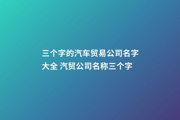 三个字的汽车贸易公司名字大全 汽贸公司名称三个字-第1张-公司起名-玄机派